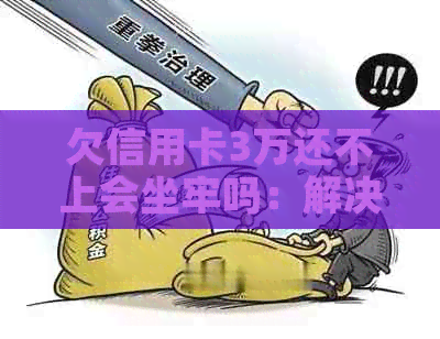 欠信用卡3万还不上会坐牢吗：解决方法及建议
