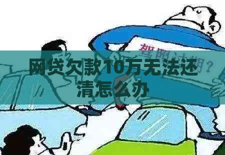 网贷欠款10万无法还清怎么办
