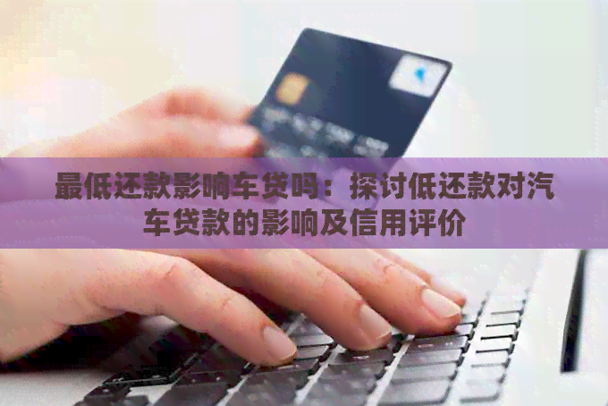 更低还款影响车贷吗：探讨低还款对汽车贷款的影响及信用评价