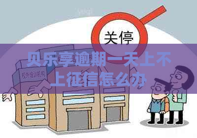 贝乐享逾期一天上不上怎么办