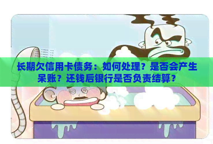 长期欠信用卡债务：如何处理？是否会产生呆账？还钱后银行是否负责结算？