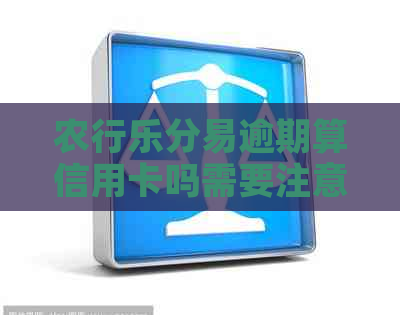 农行乐分易逾期算信用卡吗需要注意哪些问题
