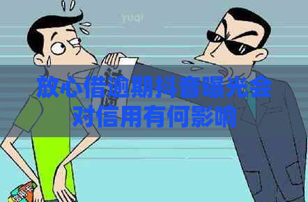 放心借逾期抖音曝光会对信用有何影响