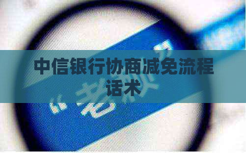 中信银行协商减免流程话术 中信银行协商减免流程话术