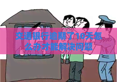 交通银行逾期了10天怎么办才能解决问题