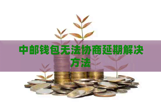 中邮钱包无法协商延期解决方法