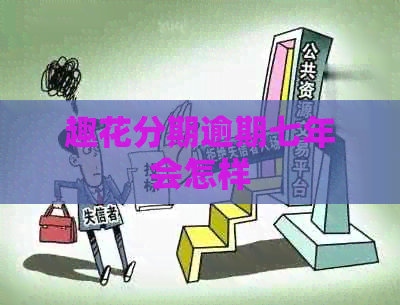趣花分期逾期七年会怎样 趣花分期逾期七年会怎样
