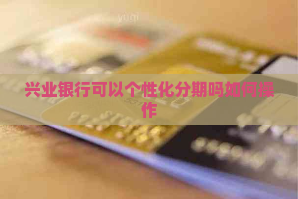 兴业银行可以个性化分期吗如何操作