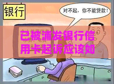 已被浦发银行信用卡起诉应该如何处置