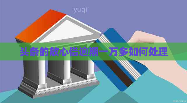 头条的放心借逾期一万多如何处理