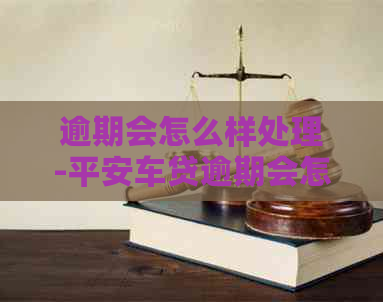 逾期会怎么样处理-平安车贷逾期会怎么样处理