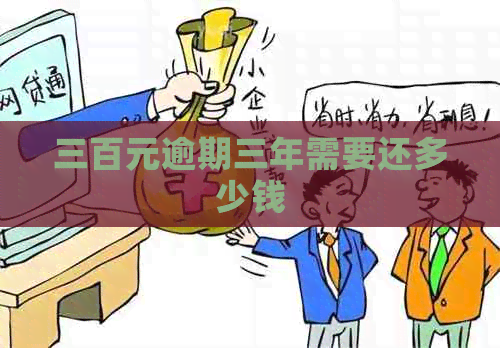 三百元逾期三年需要还多少钱