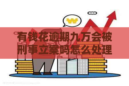 有钱花逾期九万会被刑事立案吗怎么处理