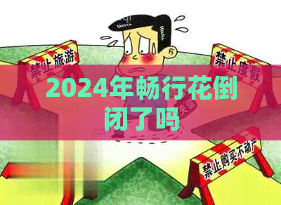 2024年畅行花倒闭了吗