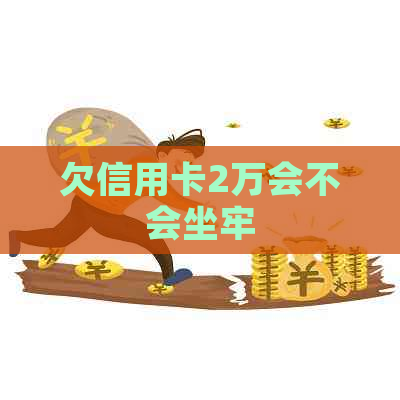 欠信用卡2万会不会坐牢 欠信用卡2万会不会坐牢