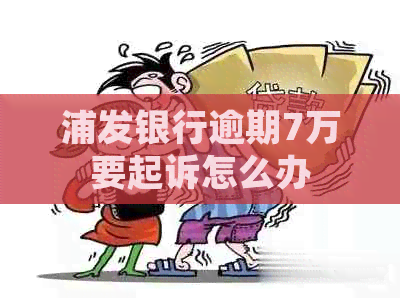 浦发银行逾期7万要起诉怎么办
