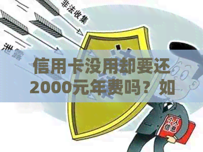 信用卡没用却要还2000元年费吗？如何解决？