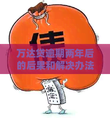 万达贷逾期两年后的后果和解决办法