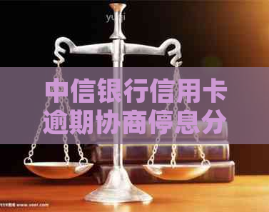 中信银行信用卡逾期协商停息分期的具体步骤