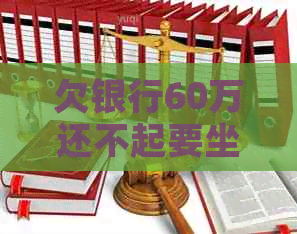 欠银行60万还不起要坐牢几年