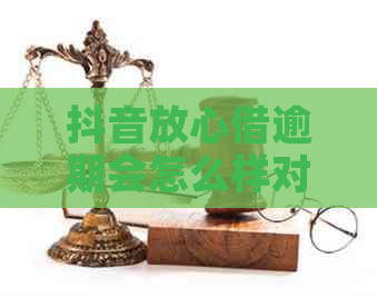 抖音放心借逾期会怎么样对的影响