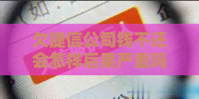 欠捷信公司钱不还会怎样后果严重吗