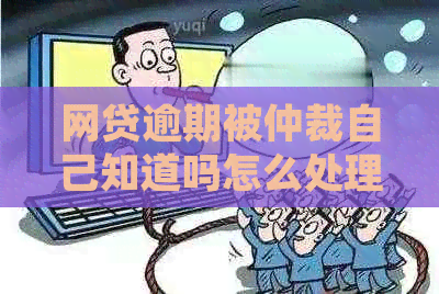 网贷逾期被仲裁自己知道吗怎么处理