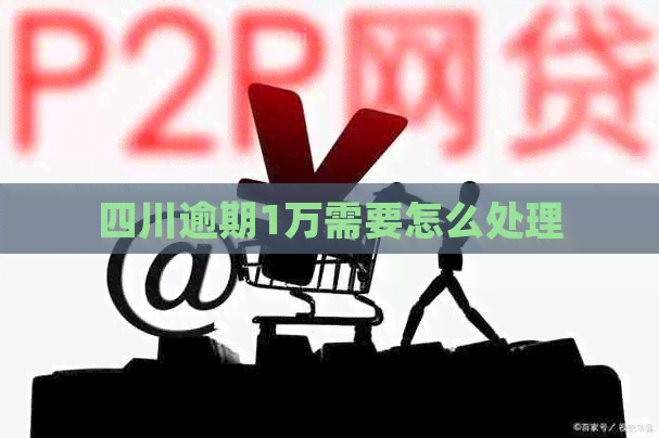 四川逾期1万需要怎么处理