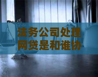 法务公司处理网贷是和谁协商才能解决问题
