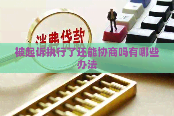 被起诉执行了还能协商吗有哪些办法