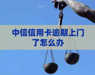 中信信用卡逾期上门了怎么办