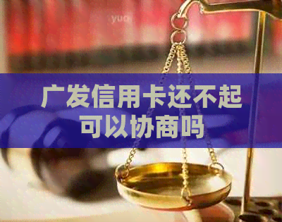 广发信用卡还不起可以协商吗