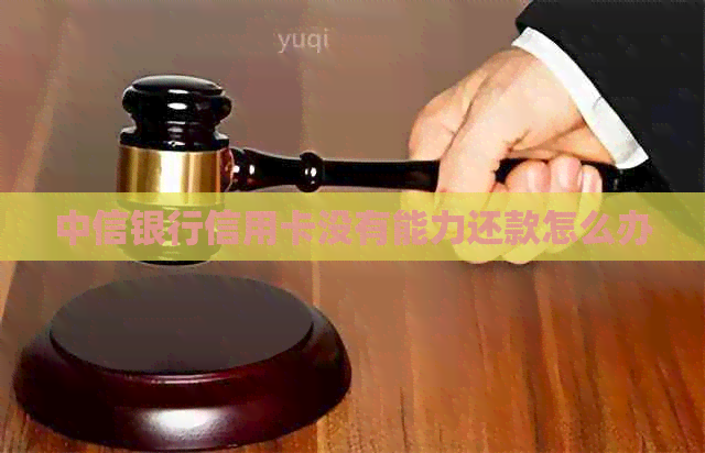 中信银行信用卡没有能力还款怎么办