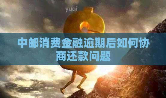 中邮消费金融逾期后如何协商还款问题