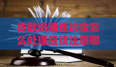 贷款逾期违约金怎么处理应该注意哪些事项 贷款逾期违约金怎么处理应该注意哪些事项