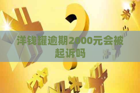 洋钱罐逾期2000元会被起诉吗