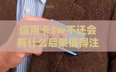 信用卡3w不还会有什么后果值得注意的是什么