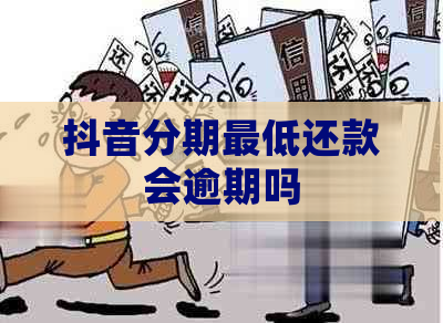 抖音分期更低还款会逾期吗