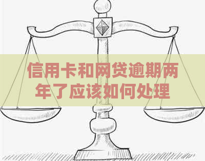 信用卡和网贷逾期两年了应该如何处理