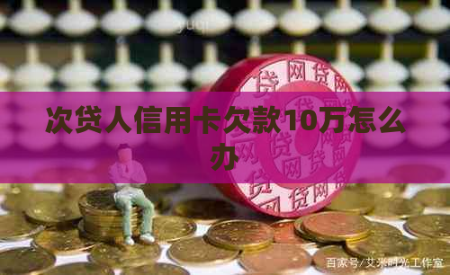 次贷人信用卡欠款10万怎么办