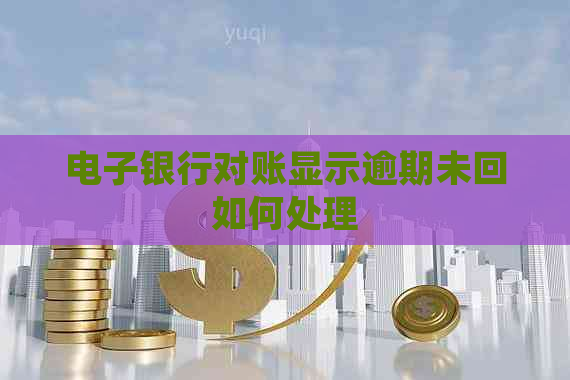 电子银行对账显示逾期未回如何处理