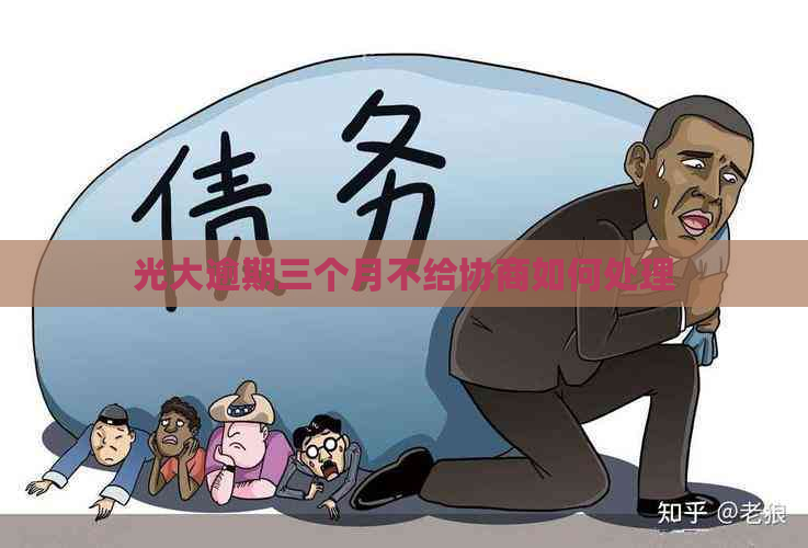 光大逾期三个月不给协商如何处理