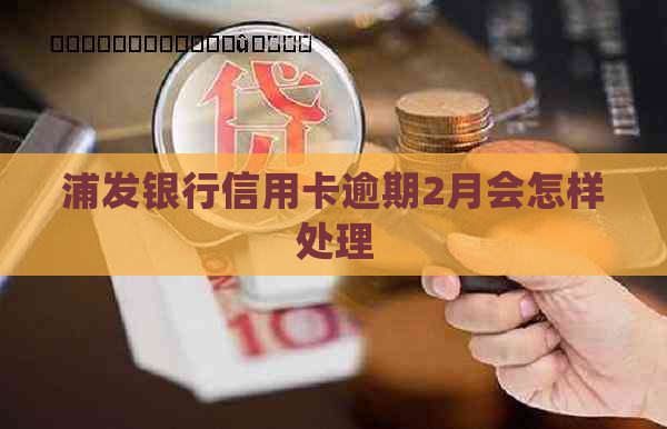 浦发银行信用卡逾期2月会怎样处理