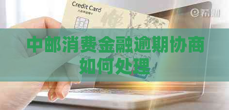 中邮消费金融逾期协商如何处理