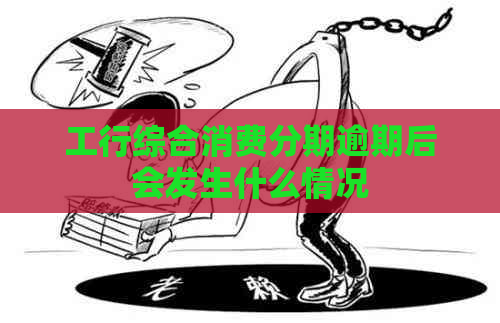 工行综合消费分期逾期后会发生什么情况