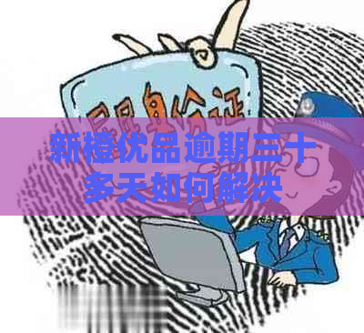 新橙优品逾期三十多天如何解决