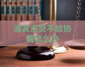 浦发点贷不给协商怎么办
