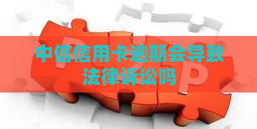 中信信用卡逾期会导致法律诉讼吗