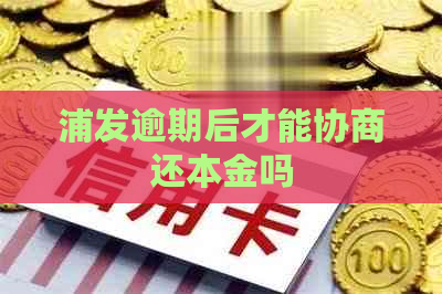 浦发逾期后才能协商还本金吗
