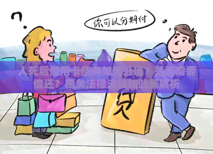 人死后信用卡债务如何处理？是否需要偿还？相关法律法规和政策解析